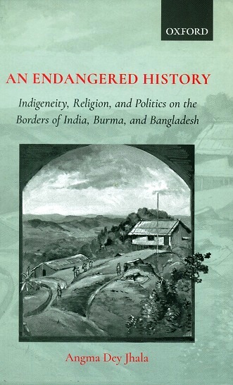 An endangered history: indigeneity, religion and politics on    the borders of India, Burma and Bangladesh