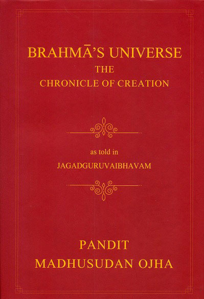 Brahma's universe: the chronicle of creation as told in Jagadguruvaibhavam of Pandit Madhusudan Ojha,