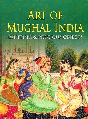 The art of Mughal India: painting & precious objects, with an introd., text, and catalogue notes by Stuart C. Welch