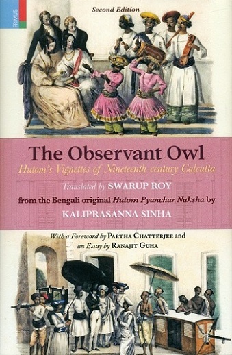 The observant owl: Hutom's Vignettes of nineteenth-century Calcutta, tr. by Swarup Roy from the Bengali original Hutom Pyanchar Naksha by Kaliprasann Sinha, with a foreword by Partha..