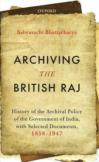 Archiving the British Raj: history of the archival policy of the Government of India, with selected documents, 1858-1947