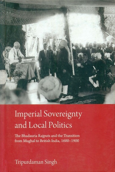 Imperial sovereignty and local politics: the Bhadauria Rajputs and the transitions from Mughal to British India, 1600-1900
