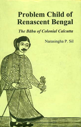 Problem child of renascent Bengal: the Babu of colonial Calcutta, by Narasingha P. Sil