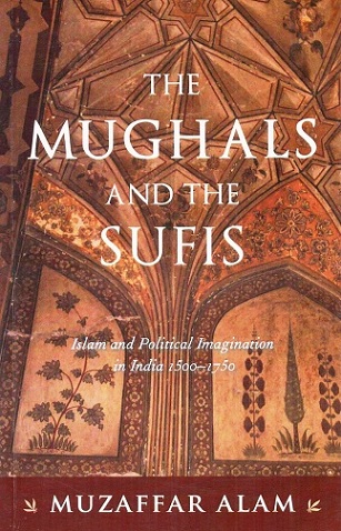 The Mughals and the Sufis: Islam and political imagination in India 1500-1750