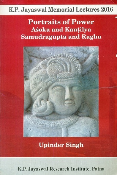 Portraits of power: Asoka and Kautilya, Samudragupta and Raghu, K.P. Jayaswal Memorial Lectures,