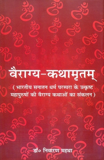 Vairagya-Kathamrtam: Bharatiya sanatana dharma parampara ke  utkrsta mahapurusom ki vairagya kathaom ka sankalan