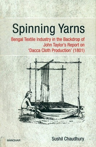 Spinning yarns: Bengal textile industry in the backdrop of John Taylor's report on `Dacca Cloth Production' (1801)