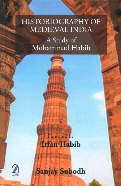 Historiography of medieval India: a study of Mohammad Habib, foreword by Irfan Habib