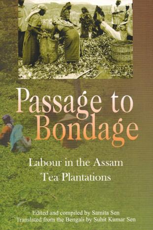 Passage to Bondage: labour in the Assam tea plantations, ed. and compiled by Samita Sen, tr. from the Bengali by, Suhit  Kumar Sen