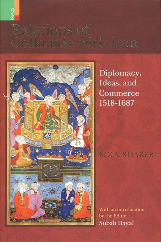 Relations of Golkonda with Iran, diplomacy, ideas, and commerce 1518-1687, foreword by Muzaffar Alam, with an introd. by the editor Subah Dayal