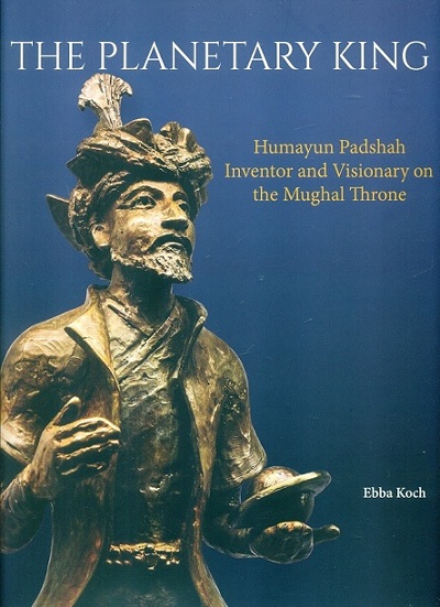 The planetary king: Humayun Padshah inventor and visionary on the Mughal throne