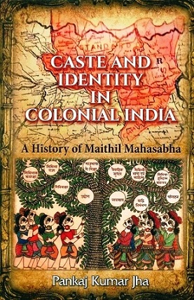 Caste and identity in colonial India: a history of Maithil Mahasabha