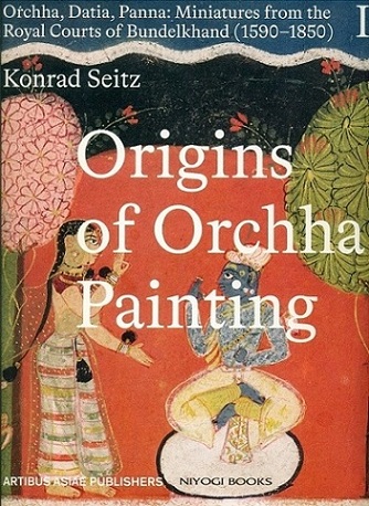 Origins of Orchha painting: Orchha, Datia, Panna: miniatures from the Royal Courts of Bundelkhand (1590-1850), Vol.1