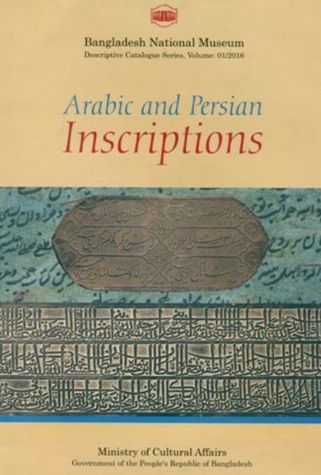 A descriptive catalogue of the Arabic and Persian inscriptions in the Bangladesh National Museum